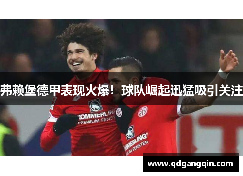 弗赖堡德甲表现火爆！球队崛起迅猛吸引关注