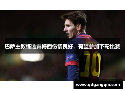 巴萨主教练透露梅西伤情良好，有望参加下轮比赛