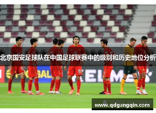 北京国安足球队在中国足球联赛中的级别和历史地位分析