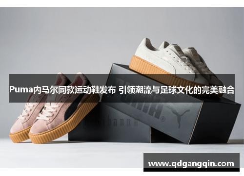Puma内马尔同款运动鞋发布 引领潮流与足球文化的完美融合