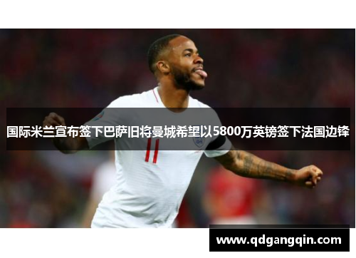 国际米兰宣布签下巴萨旧将曼城希望以5800万英镑签下法国边锋