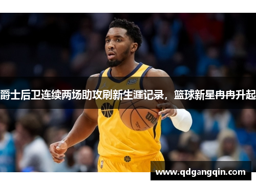 爵士后卫连续两场助攻刷新生涯记录，篮球新星冉冉升起