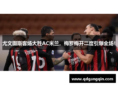 尤文图斯客场大胜AC米兰，梅罗梅开二度引爆全场！