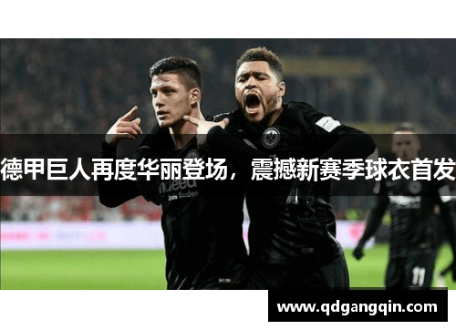 德甲巨人再度华丽登场，震撼新赛季球衣首发