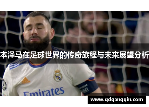 本泽马在足球世界的传奇旅程与未来展望分析