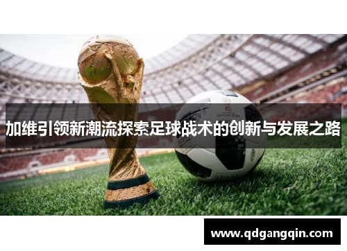 加维引领新潮流探索足球战术的创新与发展之路