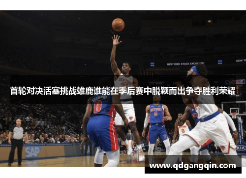 首轮对决活塞挑战雄鹿谁能在季后赛中脱颖而出争夺胜利荣耀