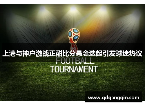 上港与神户激战正酣比分悬念迭起引发球迷热议