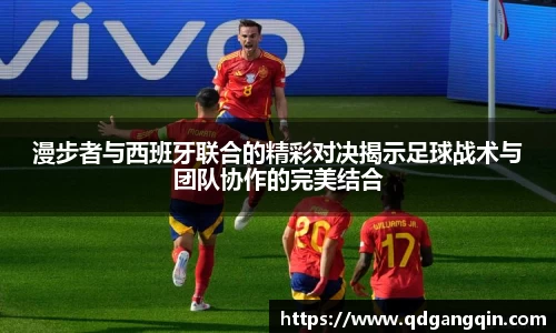 J9漫步者与西班牙联合的精彩对决揭示足球战术与团队协作的完美结合