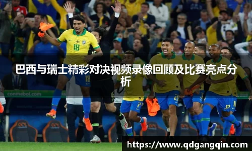 J9巴西与瑞士精彩对决视频录像回顾及比赛亮点分析