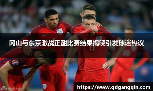 J9冈山与东京激战正酣比赛结果揭晓引发球迷热议