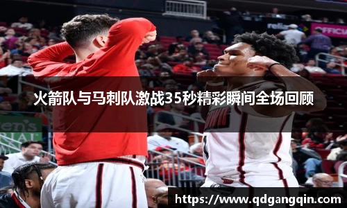 J9火箭队与马刺队激战35秒精彩瞬间全场回顾