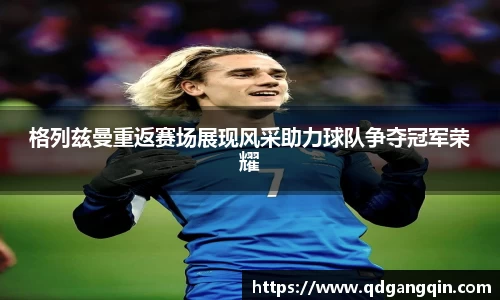 J9格列兹曼重返赛场展现风采助力球队争夺冠军荣耀
