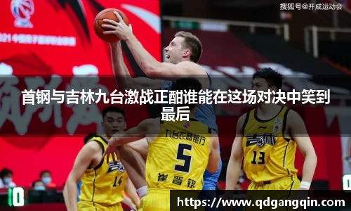 J9首钢与吉林九台激战正酣谁能在这场对决中笑到最后